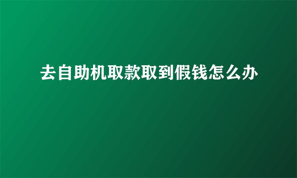 去自助机取款取到假钱怎么办