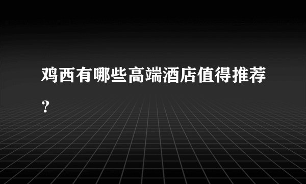 鸡西有哪些高端酒店值得推荐？