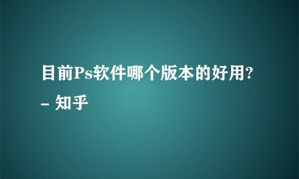 目前Ps软件哪个版本的好用? - 知乎