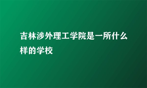 吉林涉外理工学院是一所什么样的学校