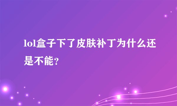lol盒子下了皮肤补丁为什么还是不能？