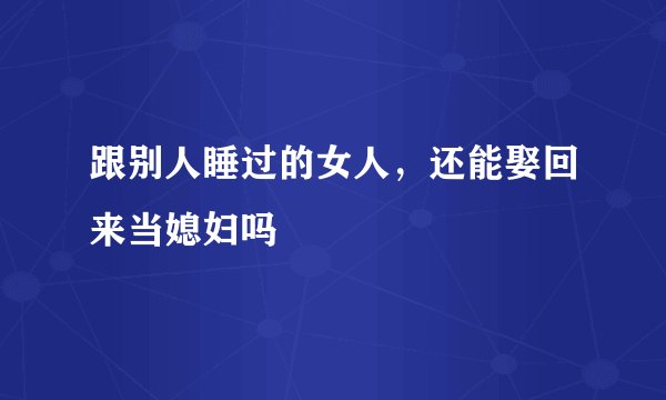 跟别人睡过的女人，还能娶回来当媳妇吗