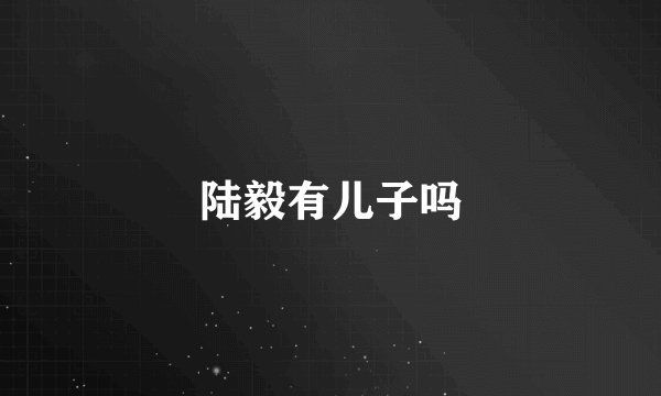 陆毅有儿子吗