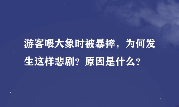 游客喂大象时被暴摔，为何发生这样悲剧？原因是什么？