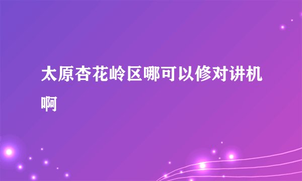 太原杏花岭区哪可以修对讲机啊