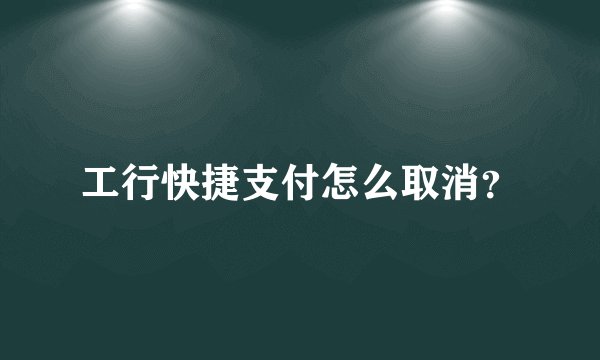 工行快捷支付怎么取消？
