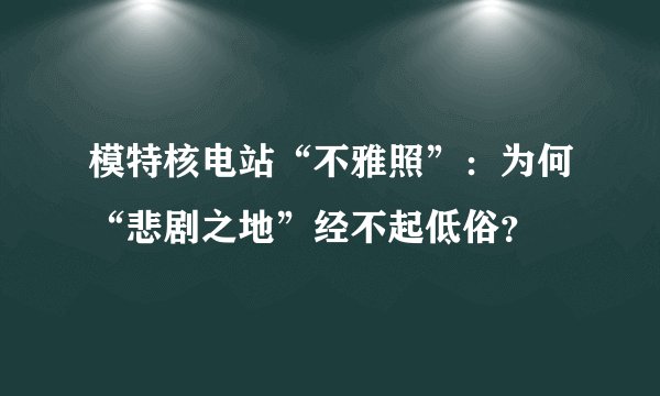 模特核电站“不雅照”：为何“悲剧之地”经不起低俗？