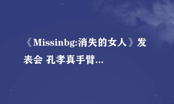 《Missinbg:消失的女人》发表会 孔孝真手臂纹身抢镜