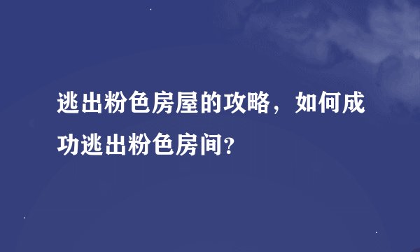 逃出粉色房屋的攻略，如何成功逃出粉色房间？