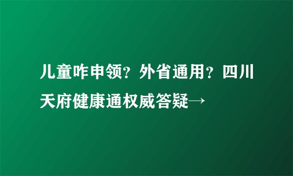儿童咋申领？外省通用？四川天府健康通权威答疑→