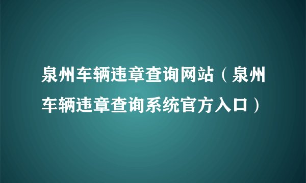 泉州车辆违章查询网站（泉州车辆违章查询系统官方入口）