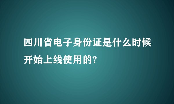 四川省电子身份证是什么时候开始上线使用的?