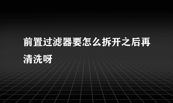 前置过滤器要怎么拆开之后再清洗呀