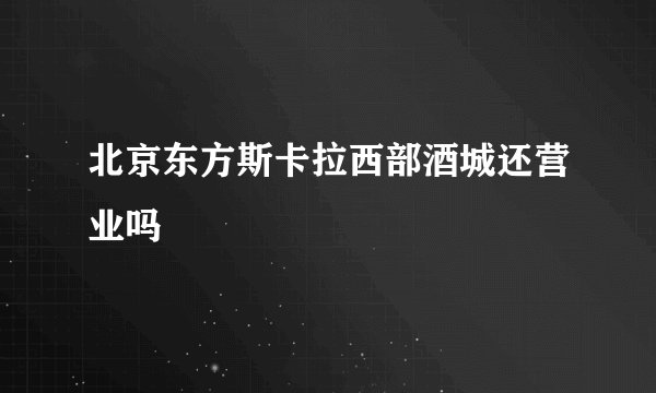 北京东方斯卡拉西部酒城还营业吗