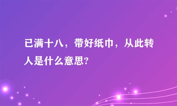 已满十八，带好纸巾，从此转人是什么意思?