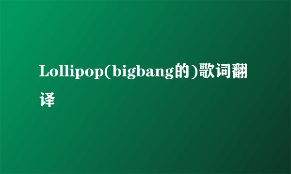 Lollipop(bigbang的)歌词翻译