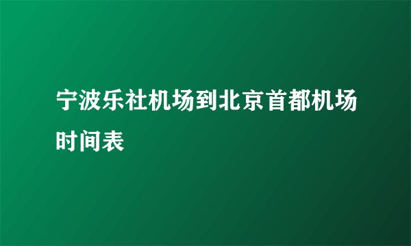 宁波乐社机场到北京首都机场时间表