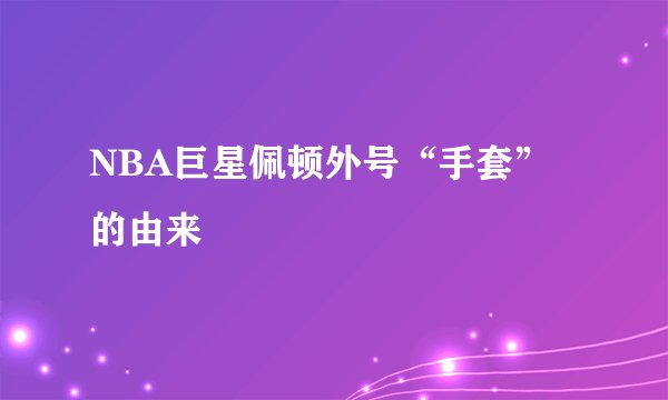 NBA巨星佩顿外号“手套”的由来