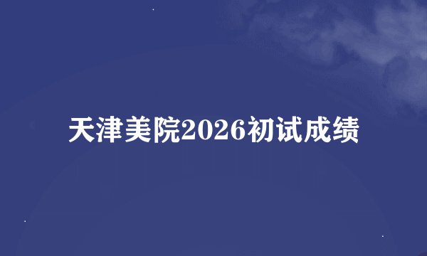 天津美院2026初试成绩