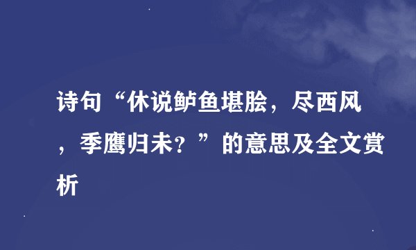 诗句“休说鲈鱼堪脍，尽西风，季鹰归未？”的意思及全文赏析
