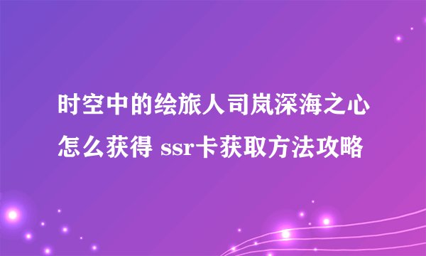 时空中的绘旅人司岚深海之心怎么获得 ssr卡获取方法攻略