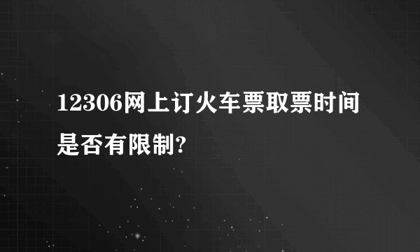 12306网上订火车票取票时间是否有限制?