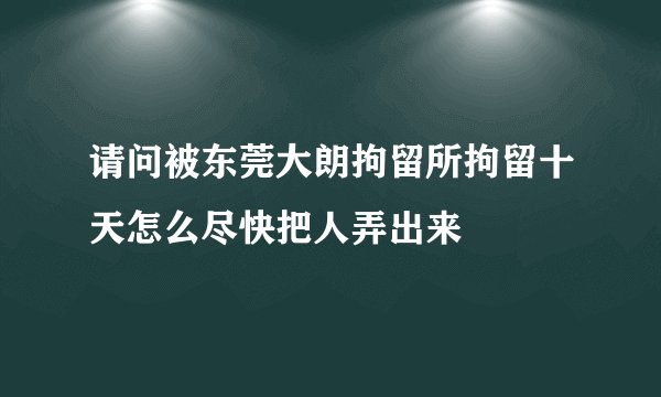 请问被东莞大朗拘留所拘留十天怎么尽快把人弄出来
