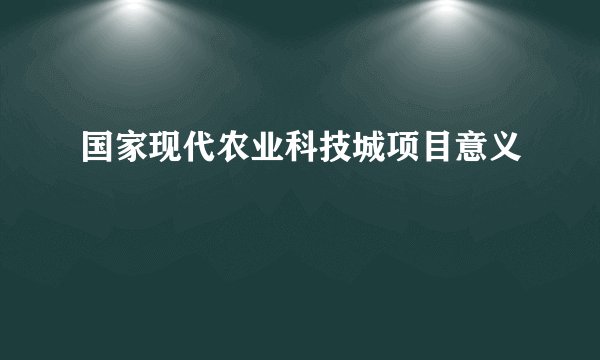国家现代农业科技城项目意义