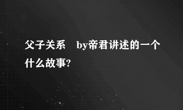 父子关系 by帝君讲述的一个什么故事?