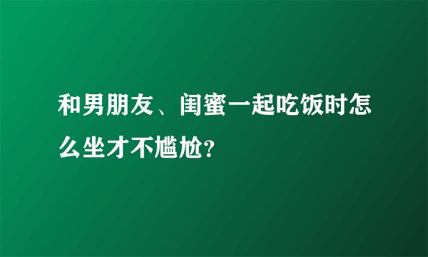 和男朋友、闺蜜一起吃饭时怎么坐才不尴尬？