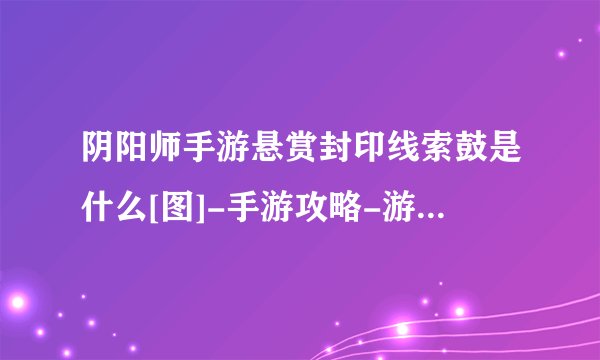 阴阳师手游悬赏封印线索鼓是什么[图]-手游攻略-游戏鸟手游网