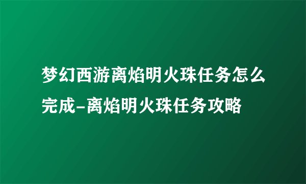 梦幻西游离焰明火珠任务怎么完成-离焰明火珠任务攻略
