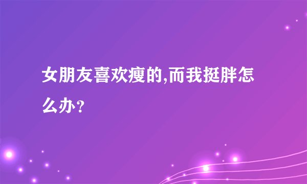 女朋友喜欢瘦的,而我挺胖怎么办？