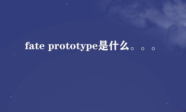 fate prototype是什么。。。