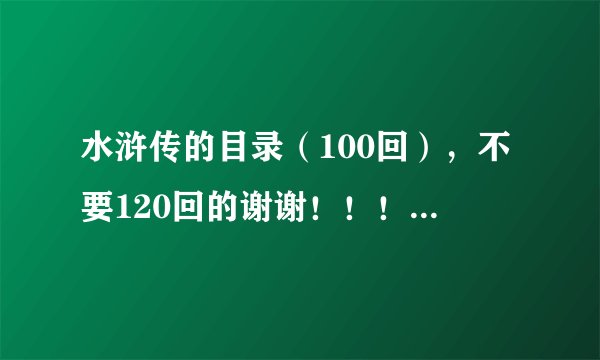 水浒传的目录（100回），不要120回的谢谢！！！！！！急！！！！！