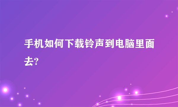 手机如何下载铃声到电脑里面去?