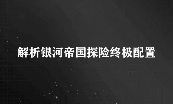 解析银河帝国探险终极配置
