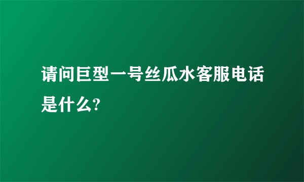 请问巨型一号丝瓜水客服电话是什么?