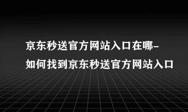 京东秒送官方网站入口在哪-如何找到京东秒送官方网站入口