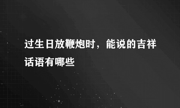 过生日放鞭炮时，能说的吉祥话语有哪些