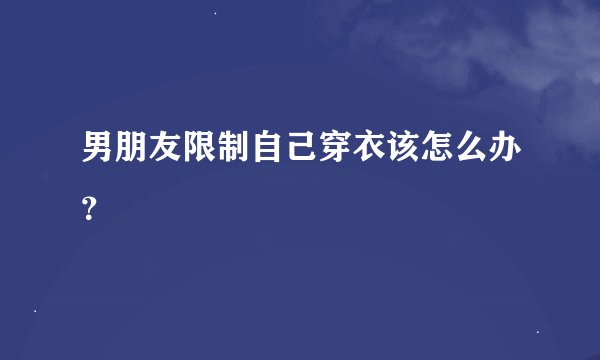 男朋友限制自己穿衣该怎么办？