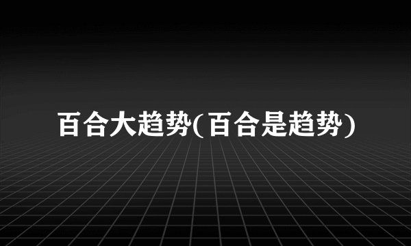百合大趋势(百合是趋势)