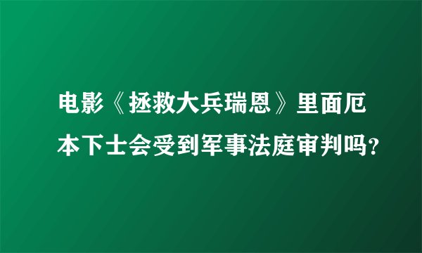 电影《拯救大兵瑞恩》里面厄本下士会受到军事法庭审判吗？