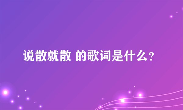 说散就散 的歌词是什么？