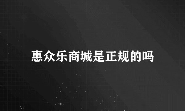 惠众乐商城是正规的吗