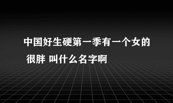 中国好生硬第一季有一个女的 很胖 叫什么名字啊