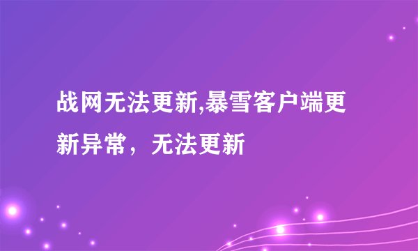 战网无法更新,暴雪客户端更新异常，无法更新