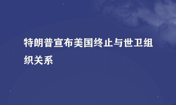 特朗普宣布美国终止与世卫组织关系