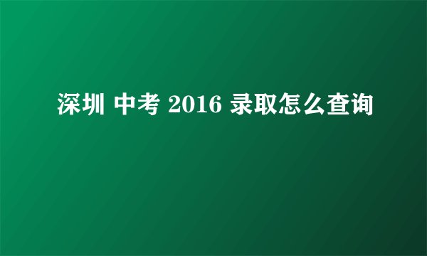 深圳 中考 2016 录取怎么查询