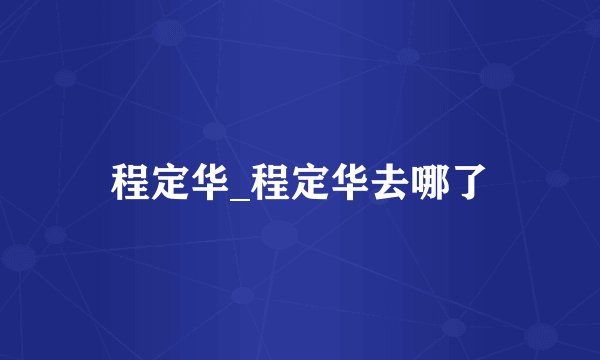 程定华_程定华去哪了